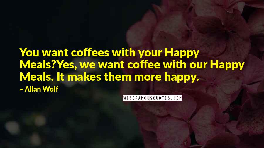 Allan Wolf Quotes: You want coffees with your Happy Meals?Yes, we want coffee with our Happy Meals. It makes them more happy.