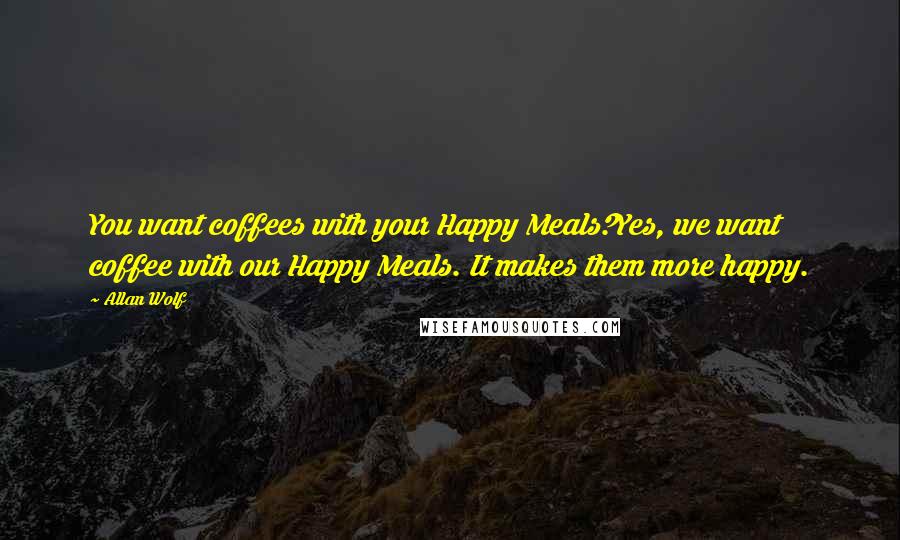 Allan Wolf Quotes: You want coffees with your Happy Meals?Yes, we want coffee with our Happy Meals. It makes them more happy.