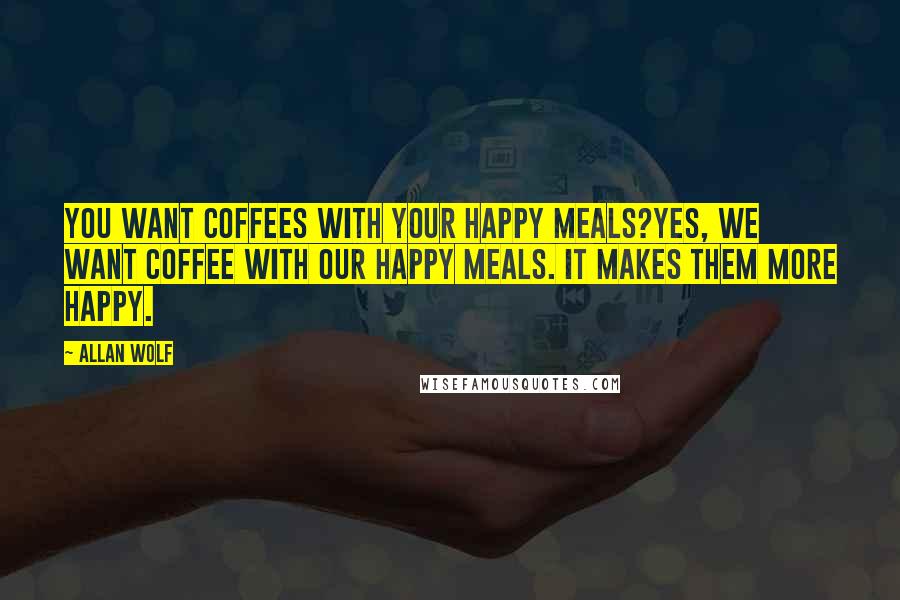 Allan Wolf Quotes: You want coffees with your Happy Meals?Yes, we want coffee with our Happy Meals. It makes them more happy.