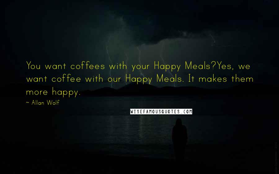 Allan Wolf Quotes: You want coffees with your Happy Meals?Yes, we want coffee with our Happy Meals. It makes them more happy.