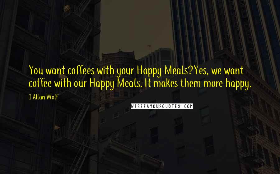 Allan Wolf Quotes: You want coffees with your Happy Meals?Yes, we want coffee with our Happy Meals. It makes them more happy.