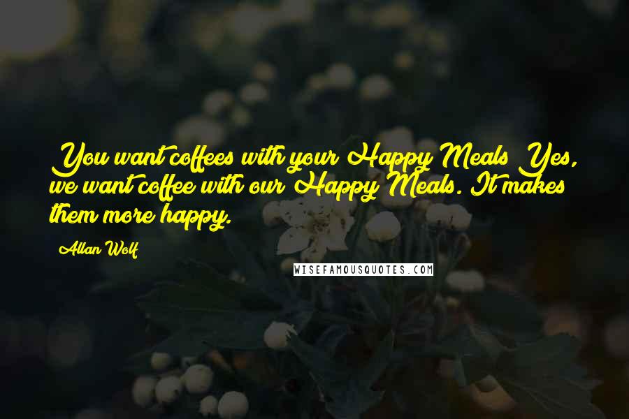 Allan Wolf Quotes: You want coffees with your Happy Meals?Yes, we want coffee with our Happy Meals. It makes them more happy.