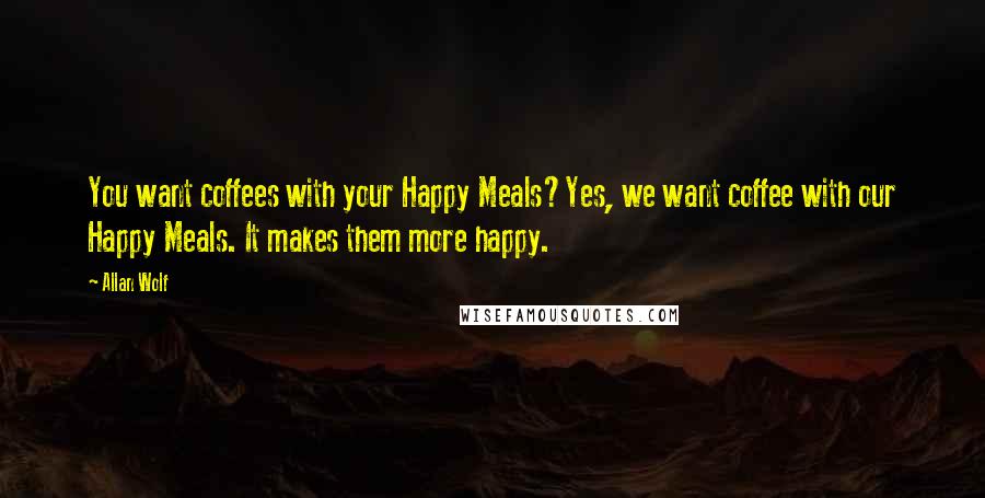 Allan Wolf Quotes: You want coffees with your Happy Meals?Yes, we want coffee with our Happy Meals. It makes them more happy.