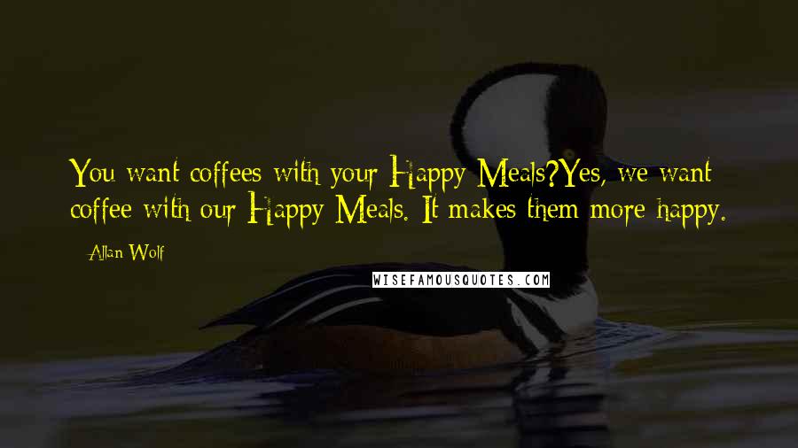 Allan Wolf Quotes: You want coffees with your Happy Meals?Yes, we want coffee with our Happy Meals. It makes them more happy.