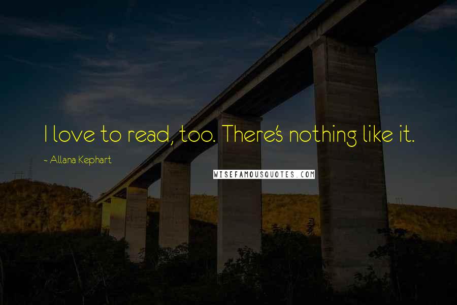 Allana Kephart Quotes: I love to read, too. There's nothing like it.