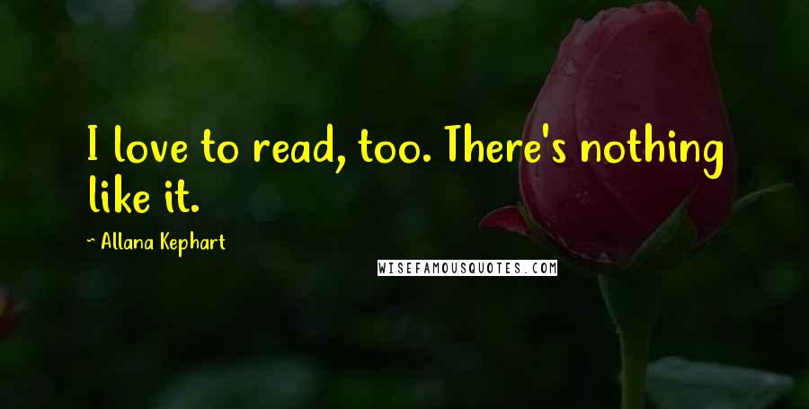 Allana Kephart Quotes: I love to read, too. There's nothing like it.