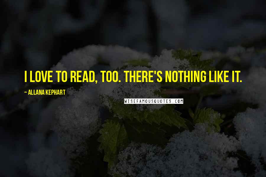 Allana Kephart Quotes: I love to read, too. There's nothing like it.