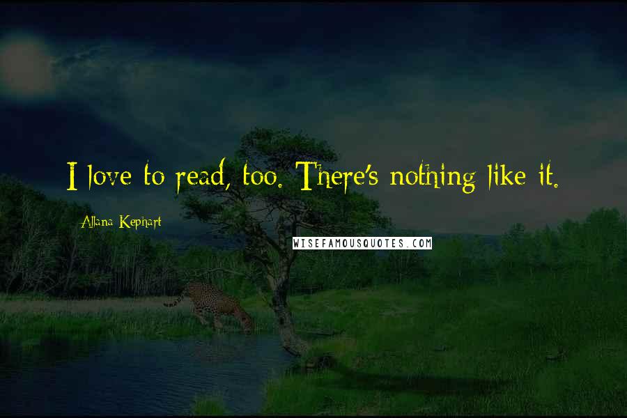 Allana Kephart Quotes: I love to read, too. There's nothing like it.