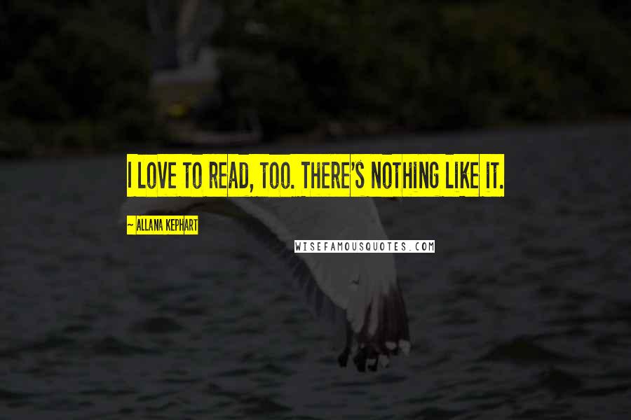 Allana Kephart Quotes: I love to read, too. There's nothing like it.