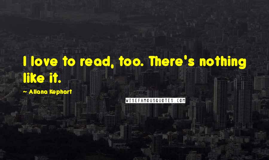 Allana Kephart Quotes: I love to read, too. There's nothing like it.