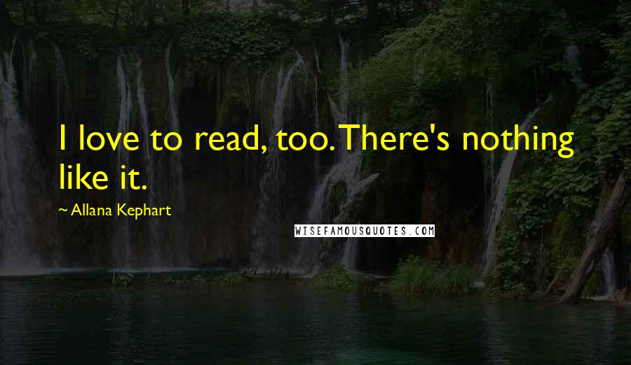 Allana Kephart Quotes: I love to read, too. There's nothing like it.