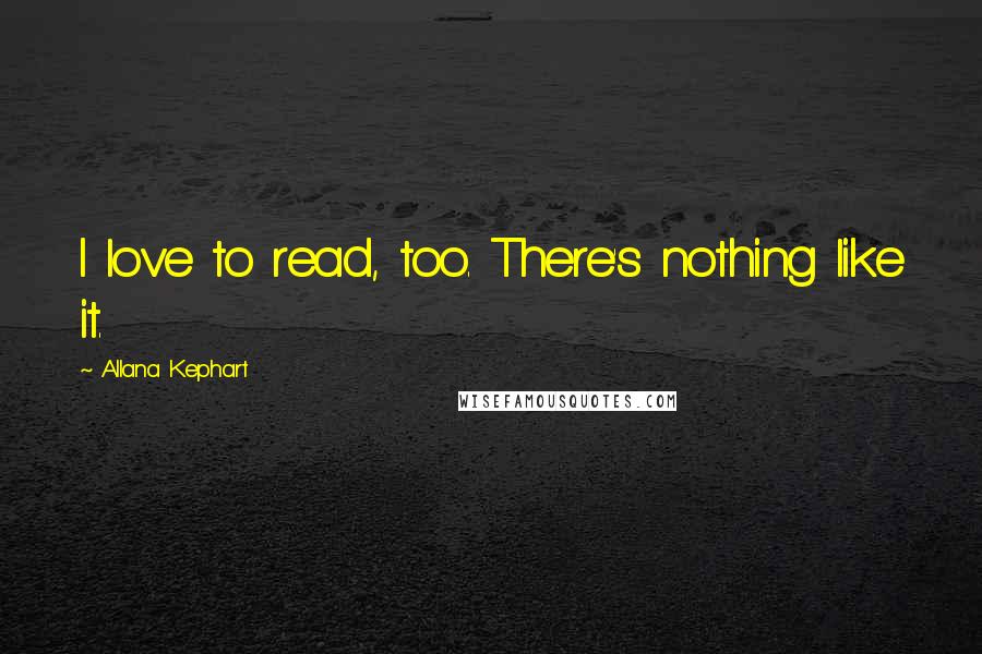 Allana Kephart Quotes: I love to read, too. There's nothing like it.