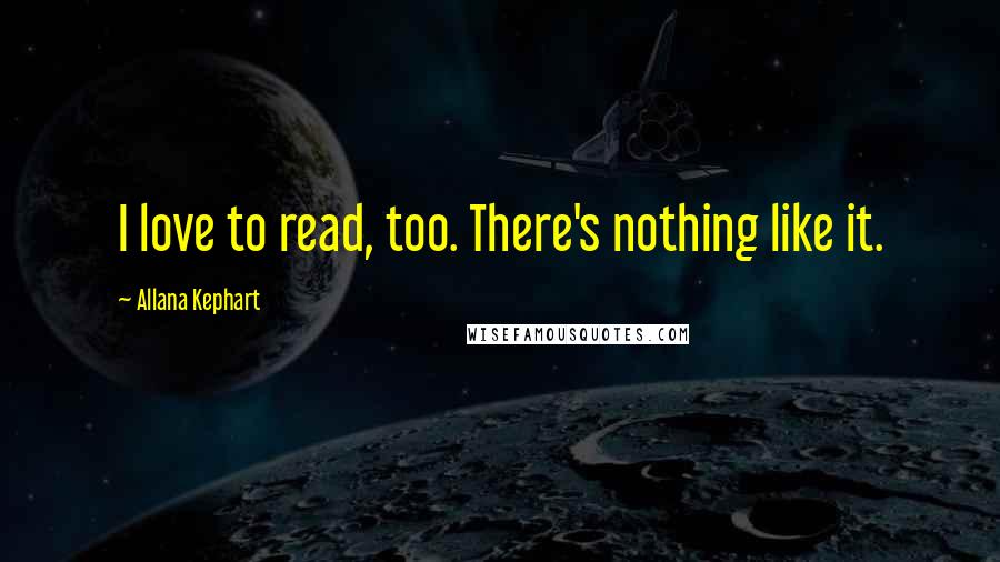 Allana Kephart Quotes: I love to read, too. There's nothing like it.