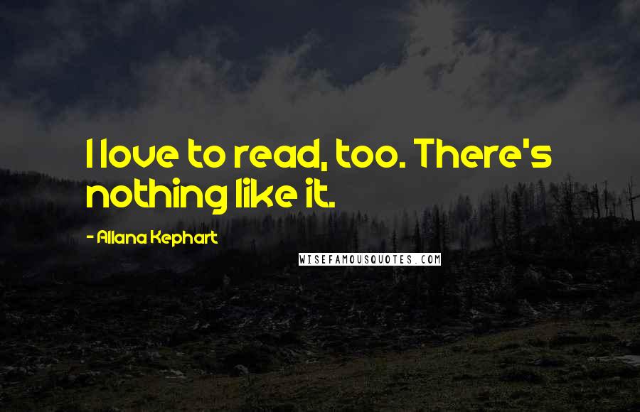 Allana Kephart Quotes: I love to read, too. There's nothing like it.