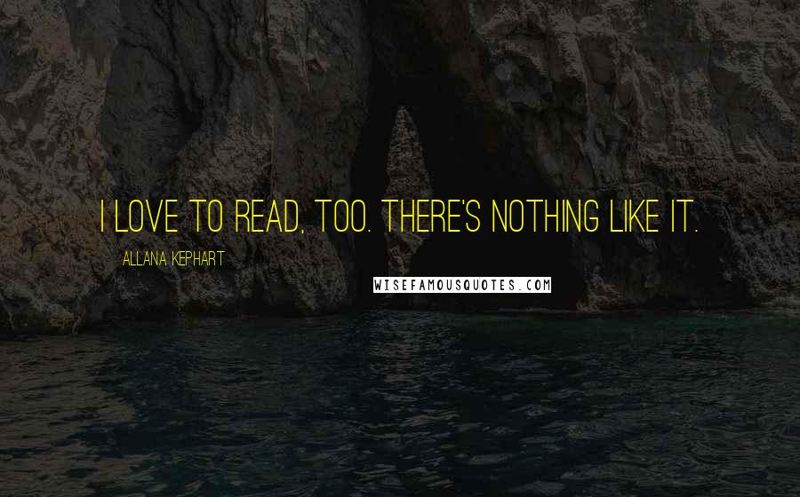 Allana Kephart Quotes: I love to read, too. There's nothing like it.