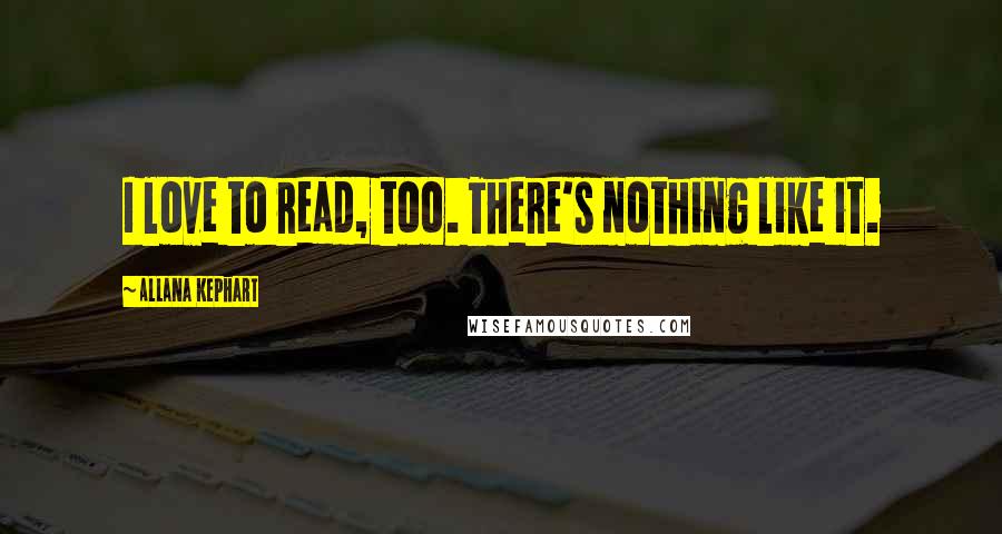 Allana Kephart Quotes: I love to read, too. There's nothing like it.
