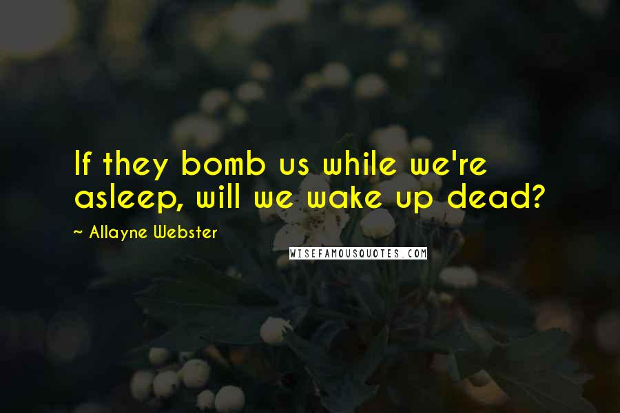 Allayne Webster Quotes: If they bomb us while we're asleep, will we wake up dead?