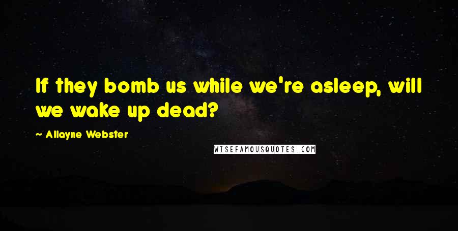 Allayne Webster Quotes: If they bomb us while we're asleep, will we wake up dead?