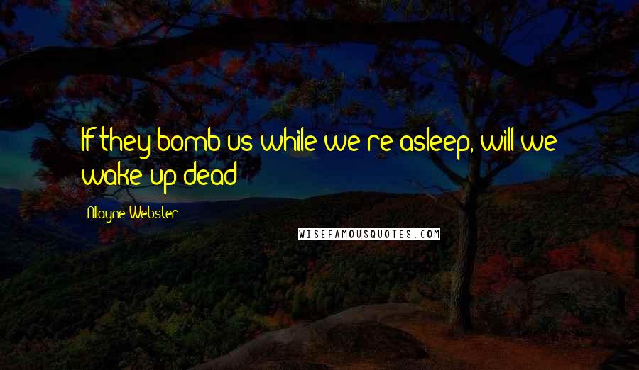 Allayne Webster Quotes: If they bomb us while we're asleep, will we wake up dead?