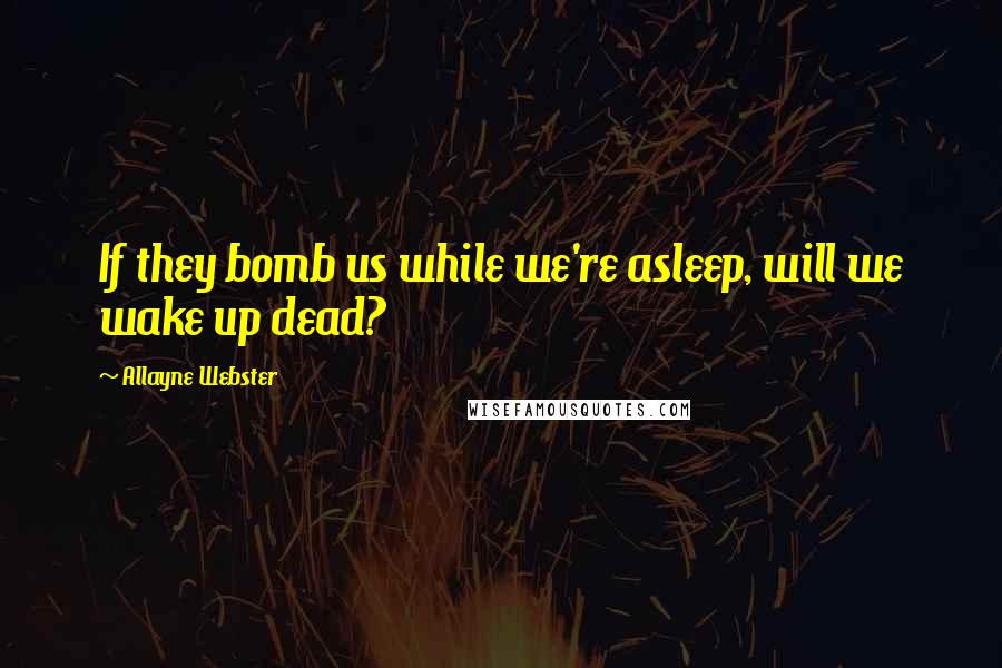 Allayne Webster Quotes: If they bomb us while we're asleep, will we wake up dead?