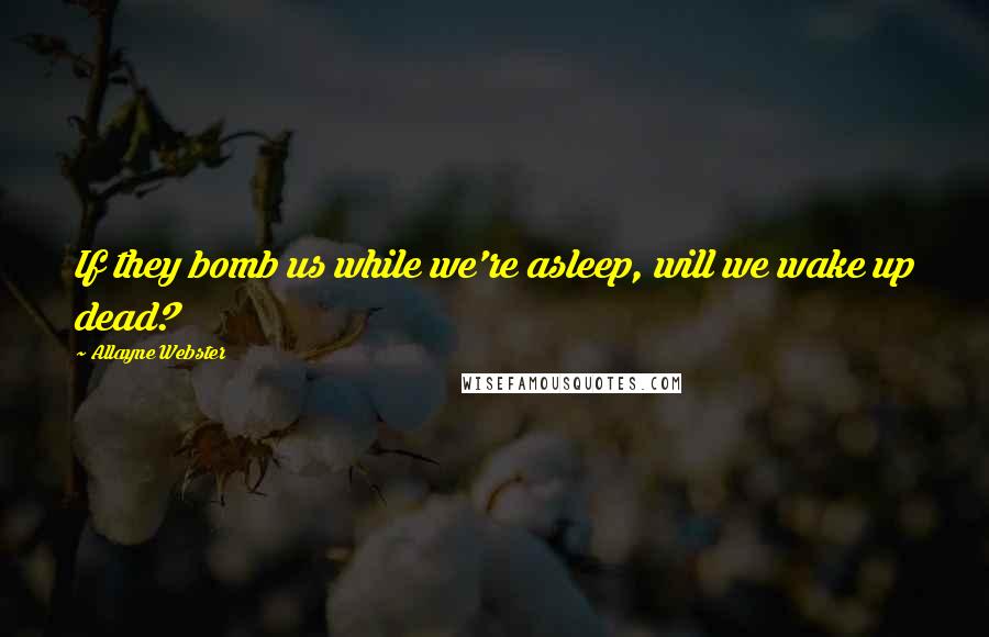 Allayne Webster Quotes: If they bomb us while we're asleep, will we wake up dead?