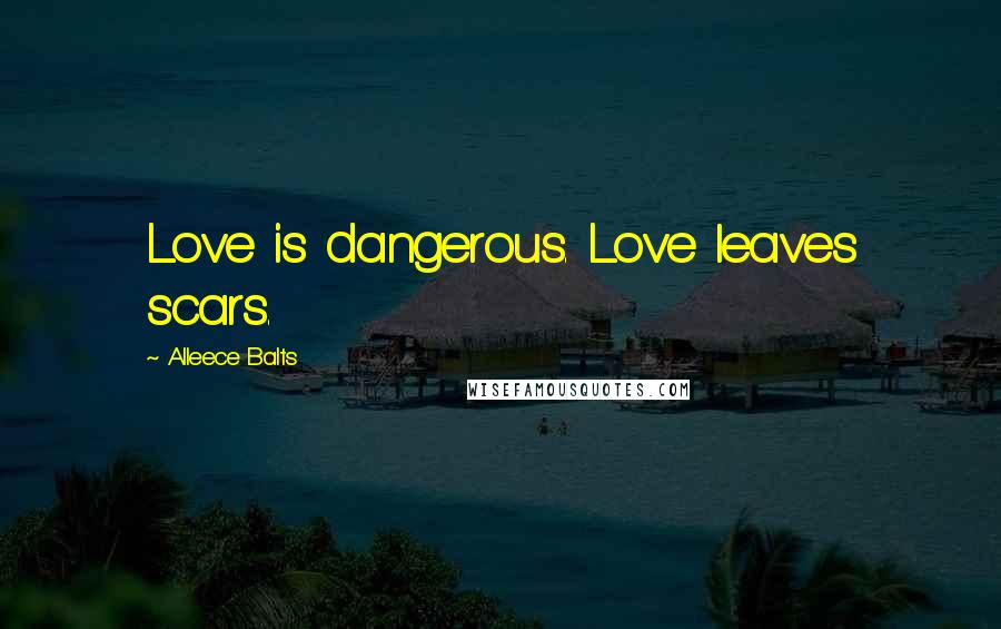 Alleece Balts Quotes: Love is dangerous. Love leaves scars.