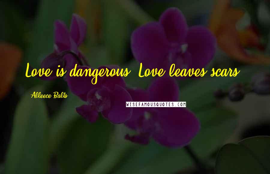 Alleece Balts Quotes: Love is dangerous. Love leaves scars.