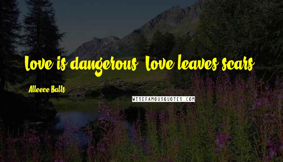 Alleece Balts Quotes: Love is dangerous. Love leaves scars.