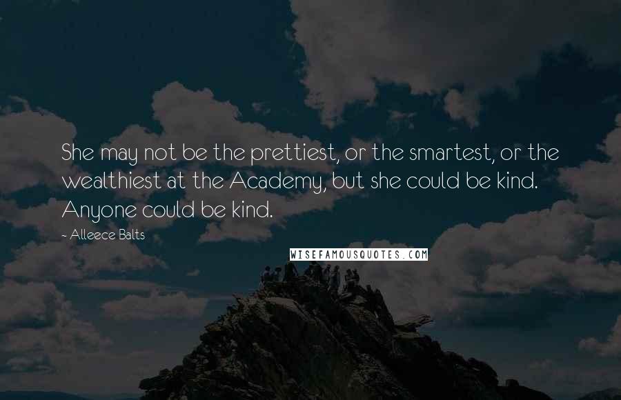 Alleece Balts Quotes: She may not be the prettiest, or the smartest, or the wealthiest at the Academy, but she could be kind. Anyone could be kind.