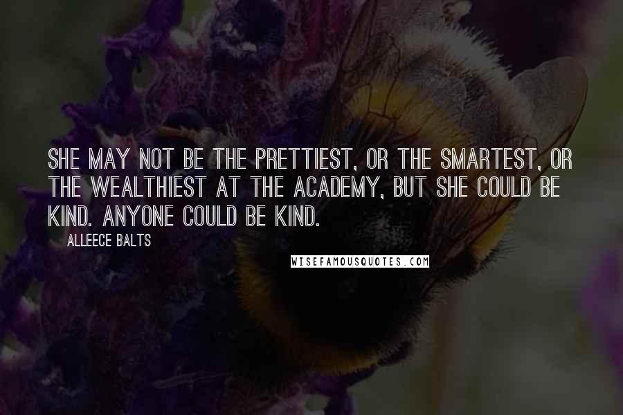 Alleece Balts Quotes: She may not be the prettiest, or the smartest, or the wealthiest at the Academy, but she could be kind. Anyone could be kind.