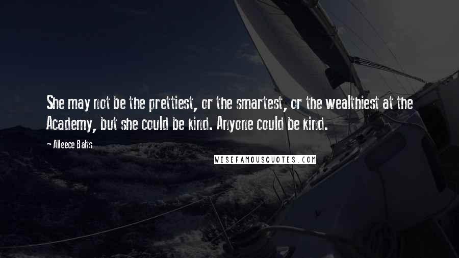 Alleece Balts Quotes: She may not be the prettiest, or the smartest, or the wealthiest at the Academy, but she could be kind. Anyone could be kind.