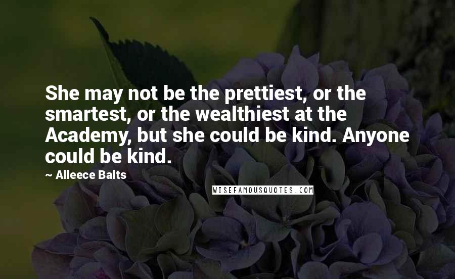 Alleece Balts Quotes: She may not be the prettiest, or the smartest, or the wealthiest at the Academy, but she could be kind. Anyone could be kind.