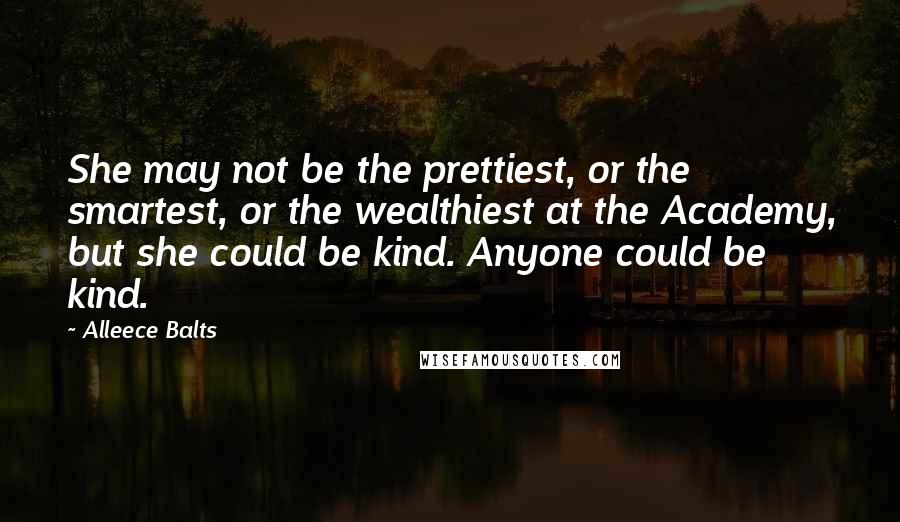 Alleece Balts Quotes: She may not be the prettiest, or the smartest, or the wealthiest at the Academy, but she could be kind. Anyone could be kind.