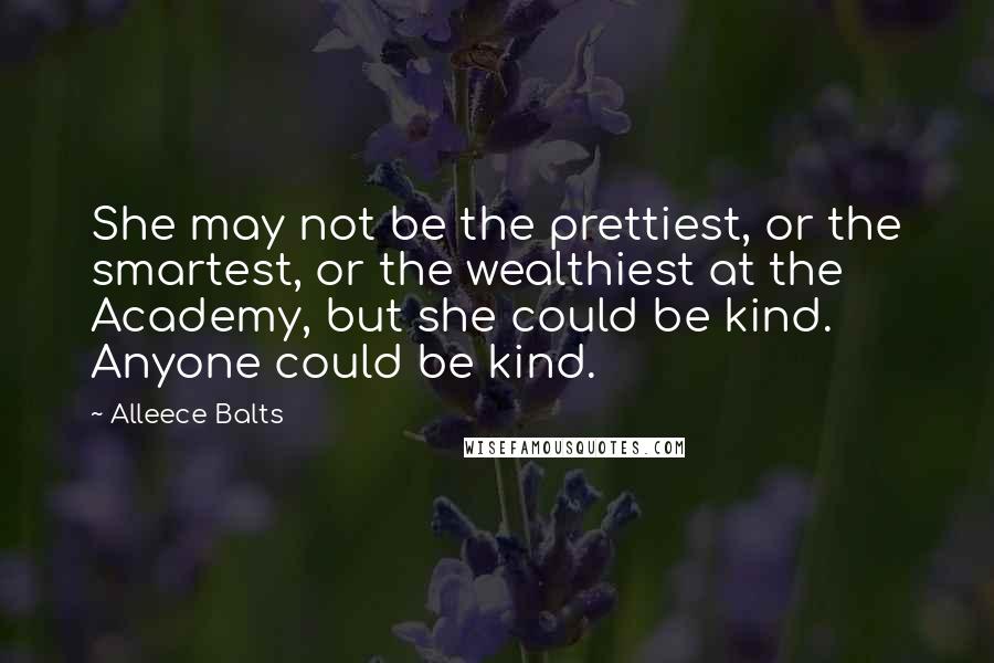 Alleece Balts Quotes: She may not be the prettiest, or the smartest, or the wealthiest at the Academy, but she could be kind. Anyone could be kind.