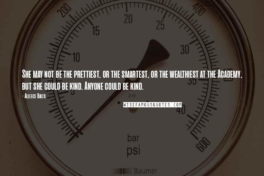Alleece Balts Quotes: She may not be the prettiest, or the smartest, or the wealthiest at the Academy, but she could be kind. Anyone could be kind.