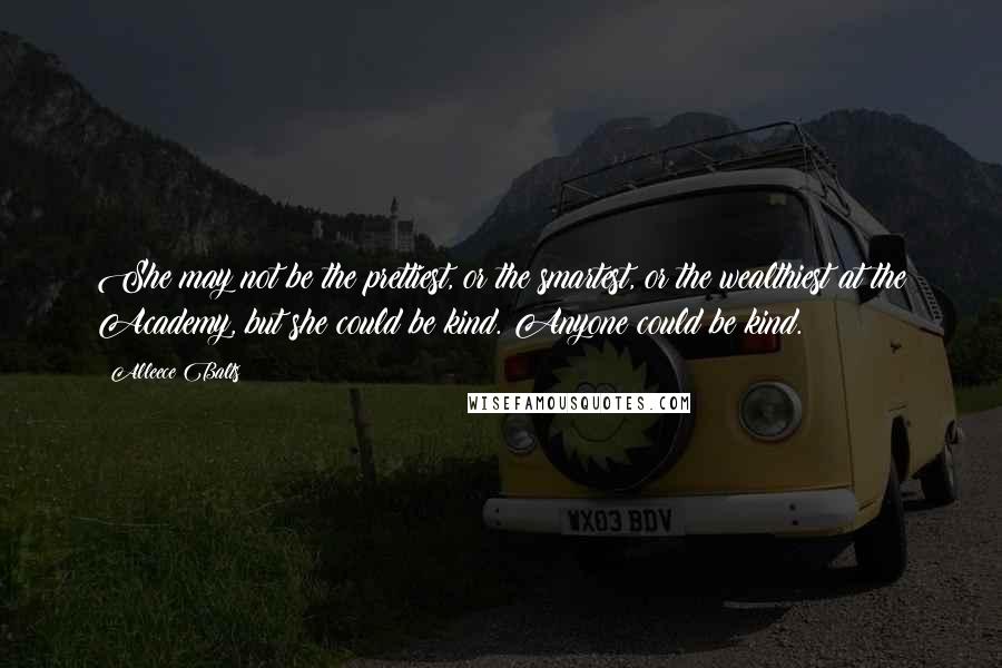 Alleece Balts Quotes: She may not be the prettiest, or the smartest, or the wealthiest at the Academy, but she could be kind. Anyone could be kind.