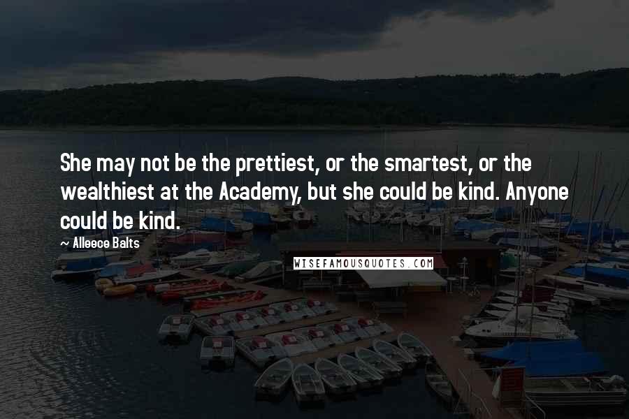 Alleece Balts Quotes: She may not be the prettiest, or the smartest, or the wealthiest at the Academy, but she could be kind. Anyone could be kind.