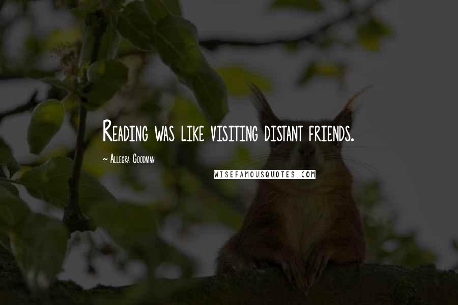 Allegra Goodman Quotes: Reading was like visiting distant friends.