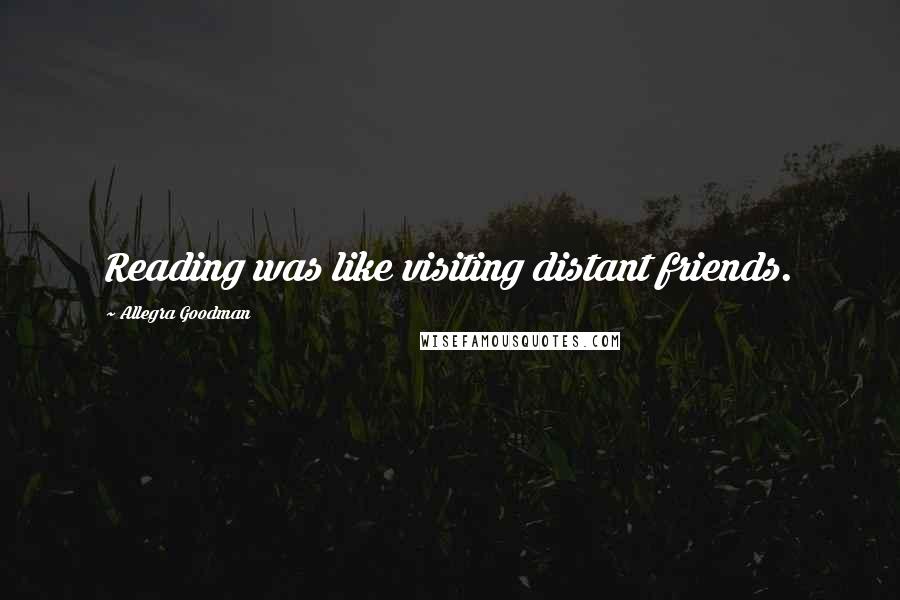 Allegra Goodman Quotes: Reading was like visiting distant friends.