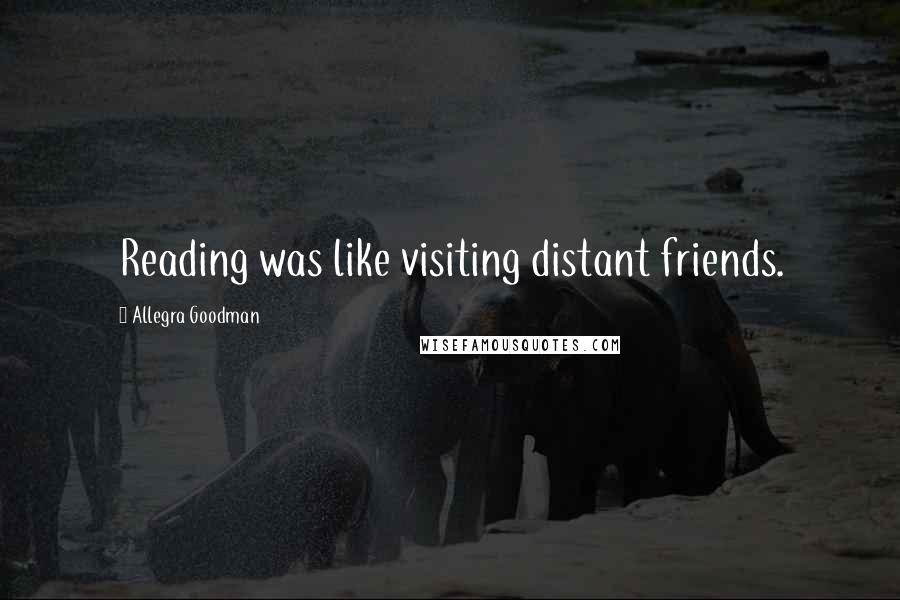 Allegra Goodman Quotes: Reading was like visiting distant friends.