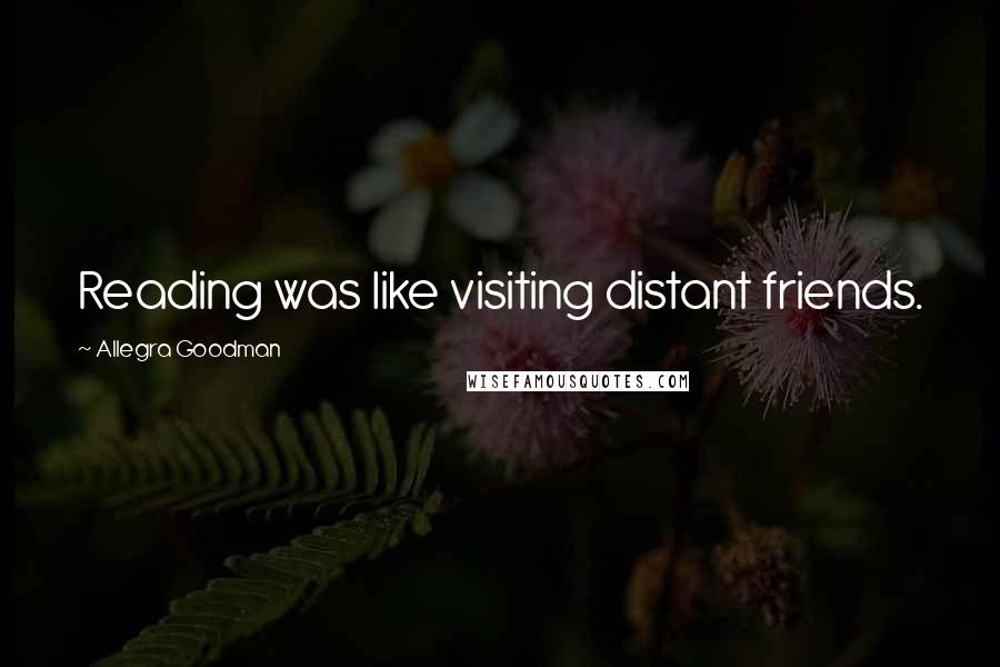 Allegra Goodman Quotes: Reading was like visiting distant friends.