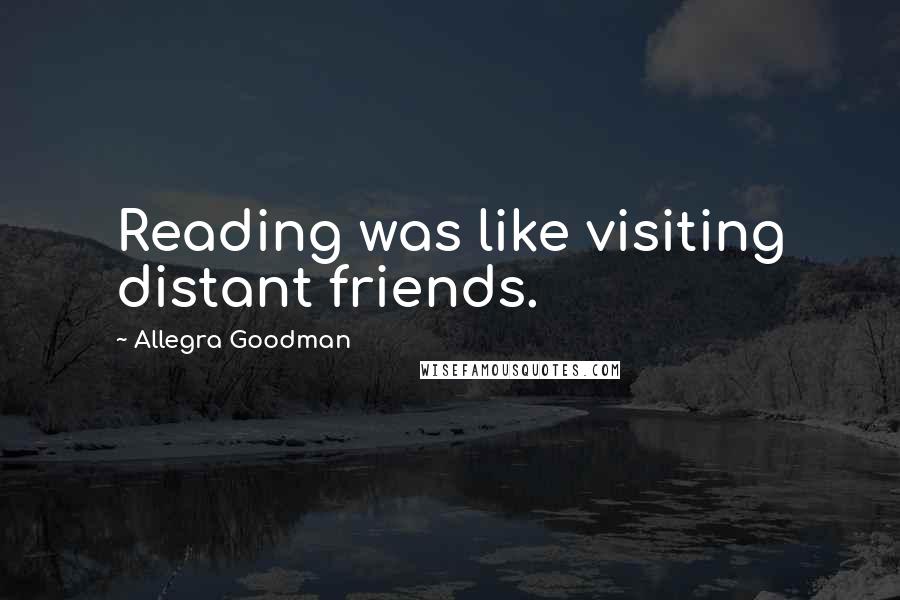 Allegra Goodman Quotes: Reading was like visiting distant friends.