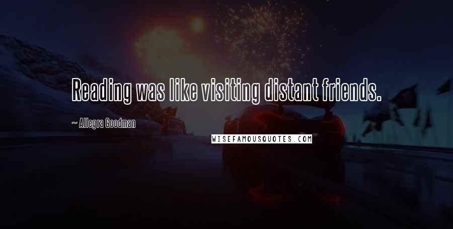 Allegra Goodman Quotes: Reading was like visiting distant friends.