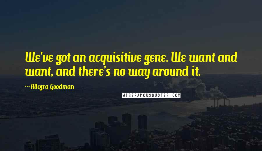 Allegra Goodman Quotes: We've got an acquisitive gene. We want and want, and there's no way around it.