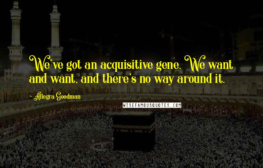 Allegra Goodman Quotes: We've got an acquisitive gene. We want and want, and there's no way around it.