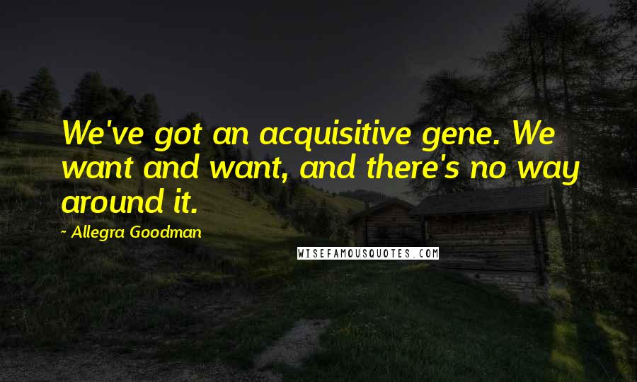 Allegra Goodman Quotes: We've got an acquisitive gene. We want and want, and there's no way around it.