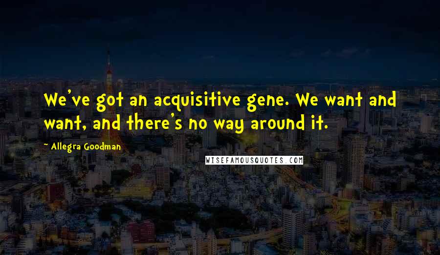 Allegra Goodman Quotes: We've got an acquisitive gene. We want and want, and there's no way around it.