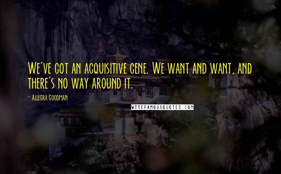 Allegra Goodman Quotes: We've got an acquisitive gene. We want and want, and there's no way around it.