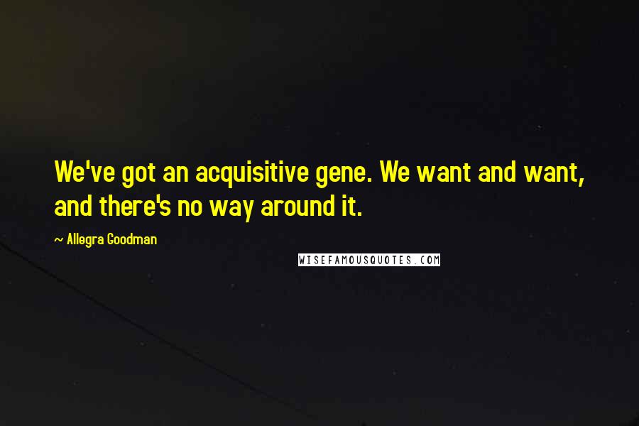 Allegra Goodman Quotes: We've got an acquisitive gene. We want and want, and there's no way around it.