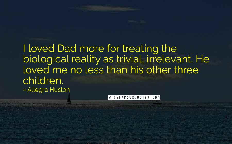 Allegra Huston Quotes: I loved Dad more for treating the biological reality as trivial, irrelevant. He loved me no less than his other three children.